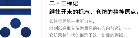 二?三標(biāo)記 繼往開來的標(biāo)志、倉紡的精神原點。即使位居第一也不自負(fù)，時刻以奪取首位為目標(biāo)的心態(tài)向前邁進(jìn)…… 倉紡跨越時代的繼承了這一創(chuàng)業(yè)的訓(xùn)誡。